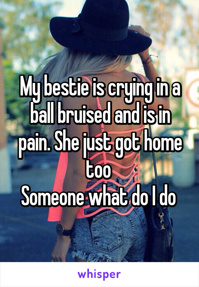 My bestie is crying in a ball bruised and is in pain. She just got home too 
Someone what do I do 