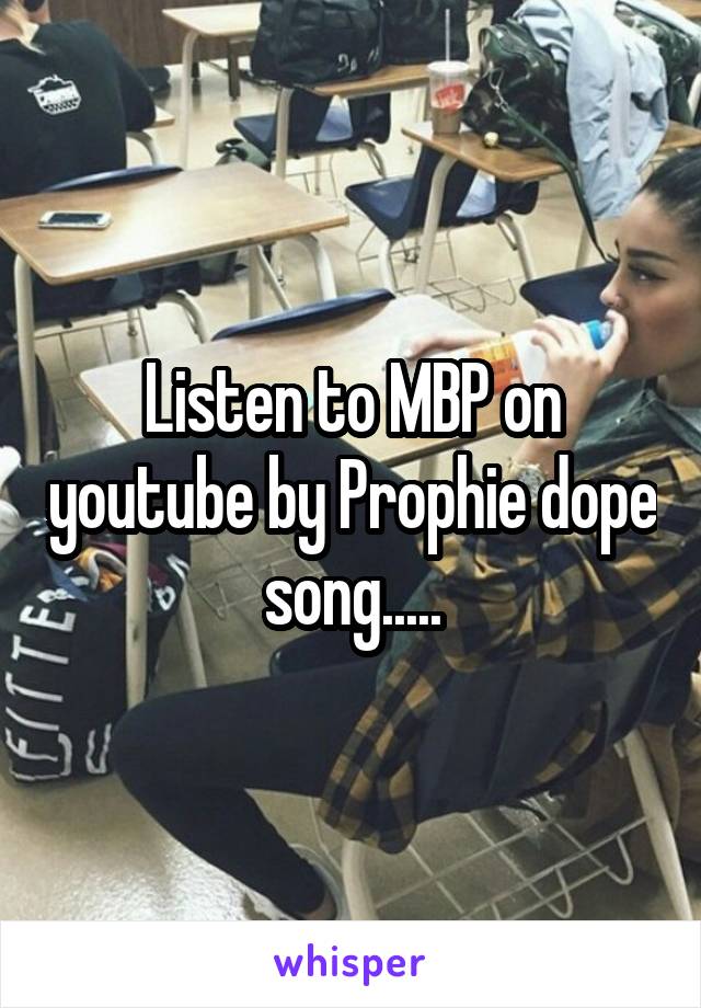 Listen to MBP on youtube by Prophie dope song.....