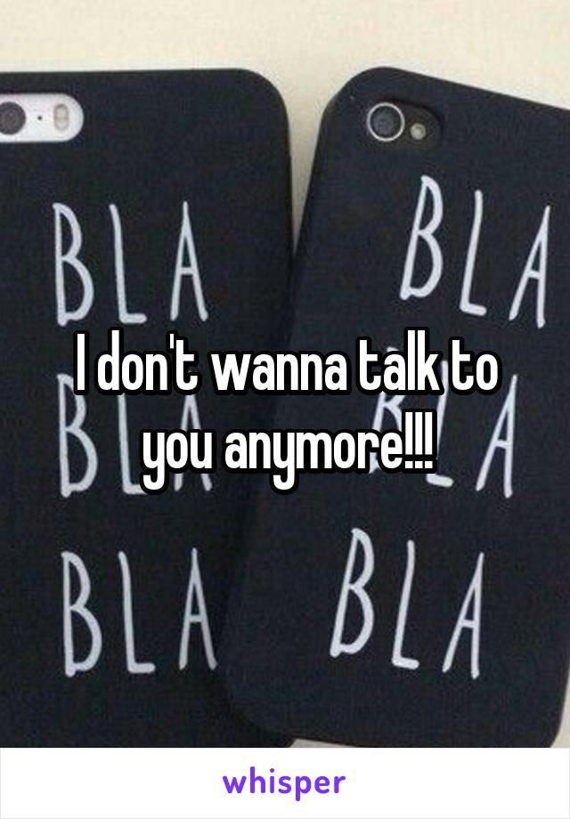 I don't wanna talk to you anymore!!!
