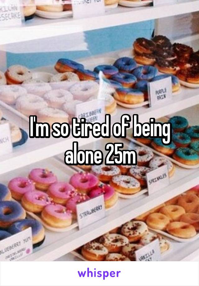 I'm so tired of being alone 25m