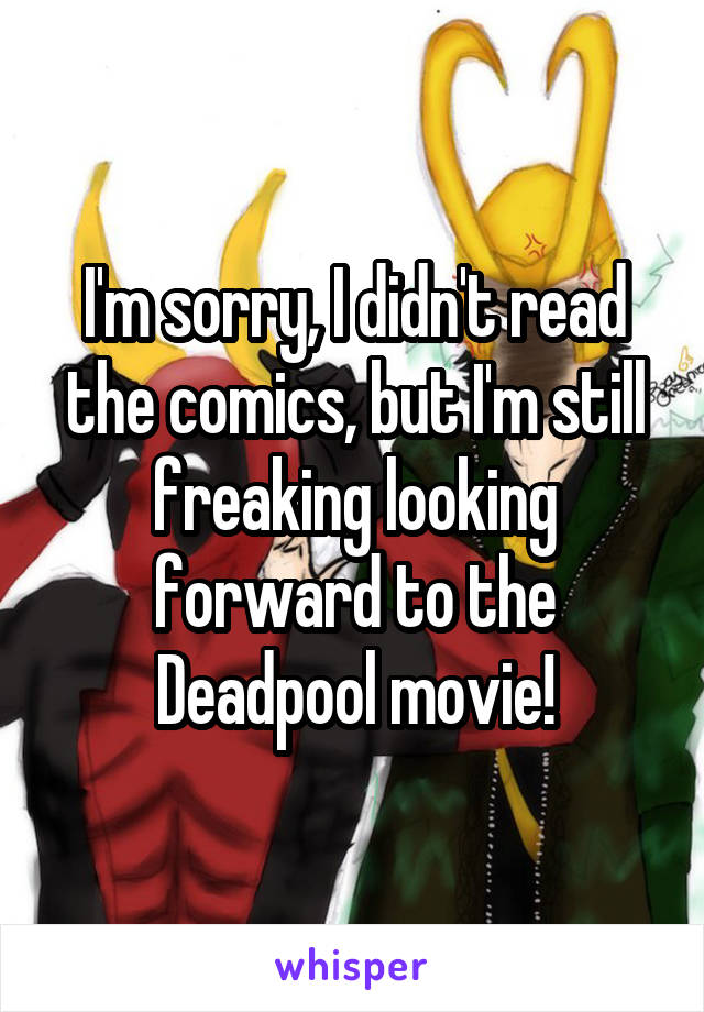 I'm sorry, I didn't read the comics, but I'm still freaking looking forward to the Deadpool movie!
