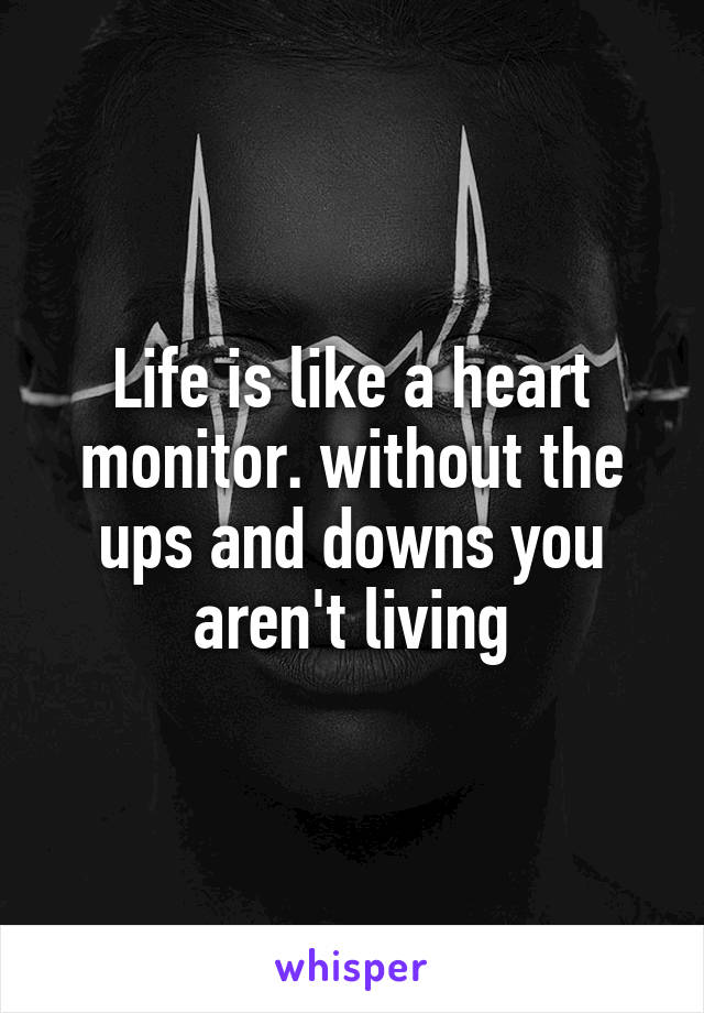 Life is like a heart monitor. without the ups and downs you aren't living