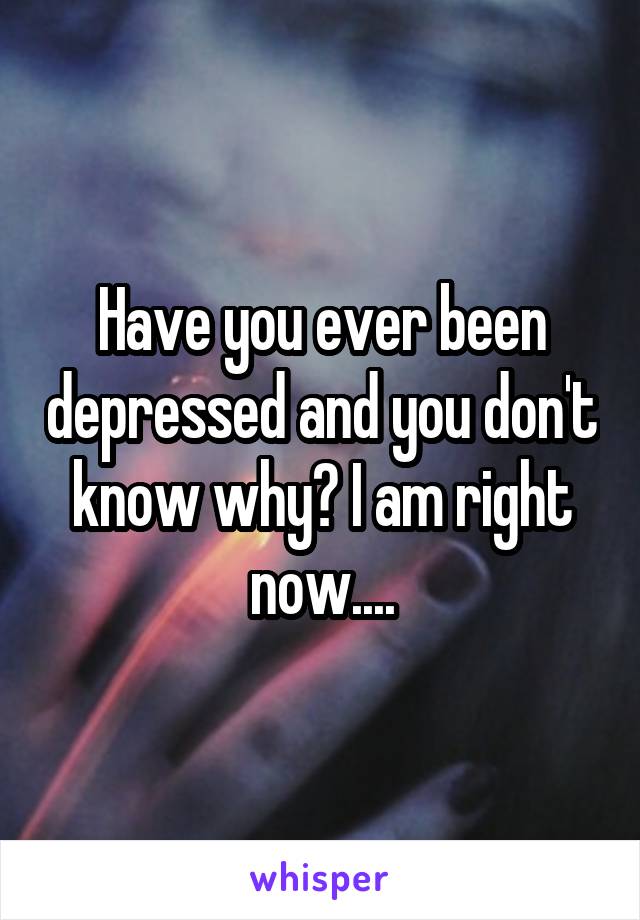 Have you ever been depressed and you don't know why? I am right now....