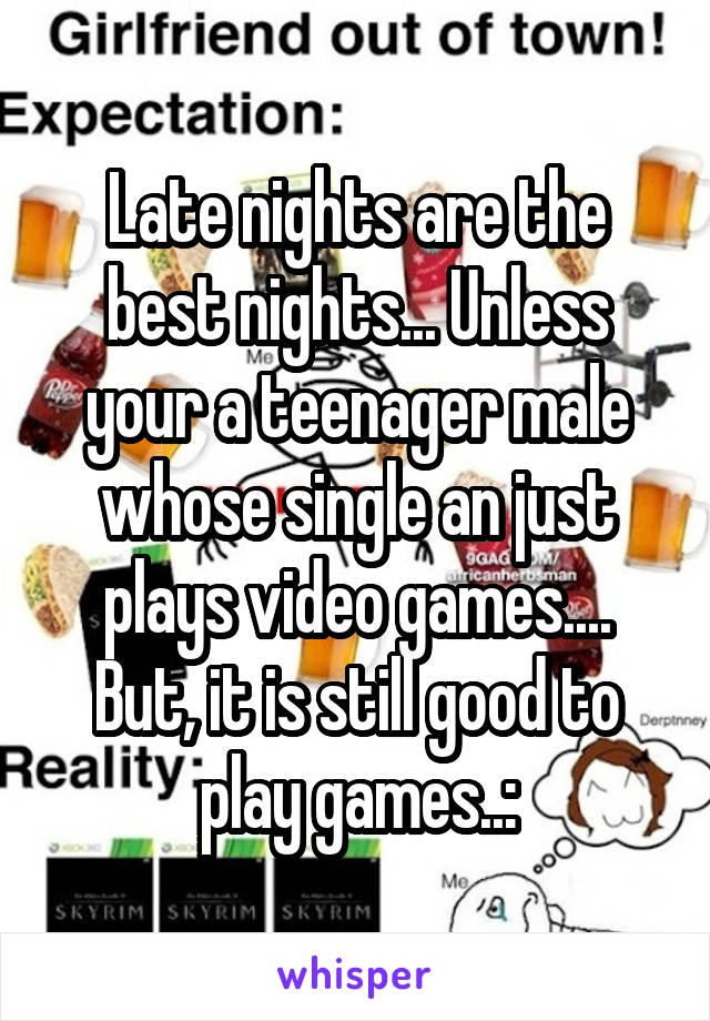 Late nights are the best nights... Unless your a teenager male whose single an just plays video games.... But, it is still good to play games..: