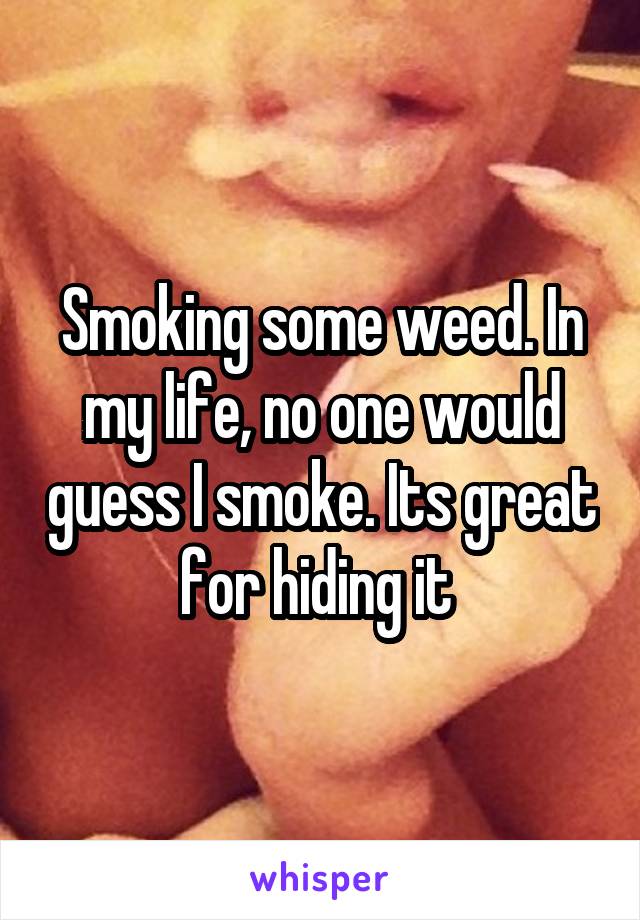 Smoking some weed. In my life, no one would guess I smoke. Its great for hiding it 