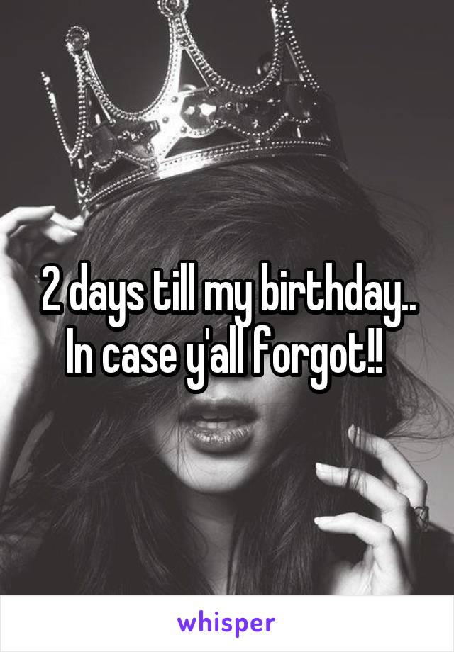 2 days till my birthday.. In case y'all forgot!! 