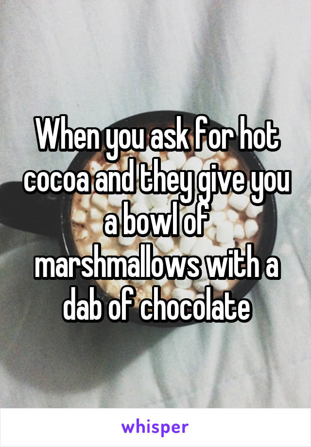 When you ask for hot cocoa and they give you a bowl of marshmallows with a dab of chocolate