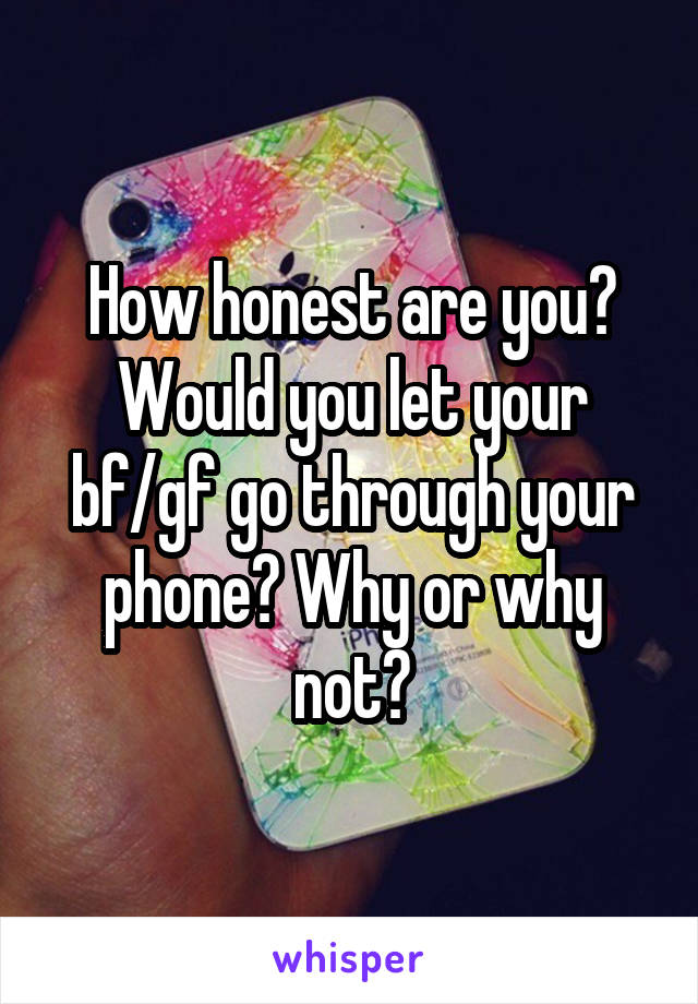 How honest are you? Would you let your bf/gf go through your phone? Why or why not?