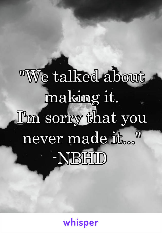 "We talked about making it.
I'm sorry that you never made it..."
-NBHD 