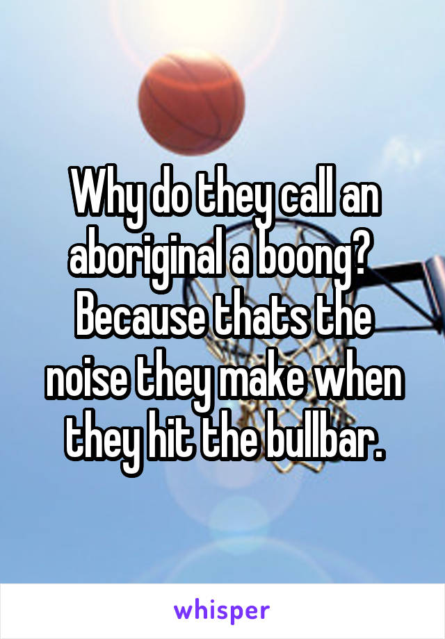 Why do they call an aboriginal a boong? 
Because thats the noise they make when they hit the bullbar.