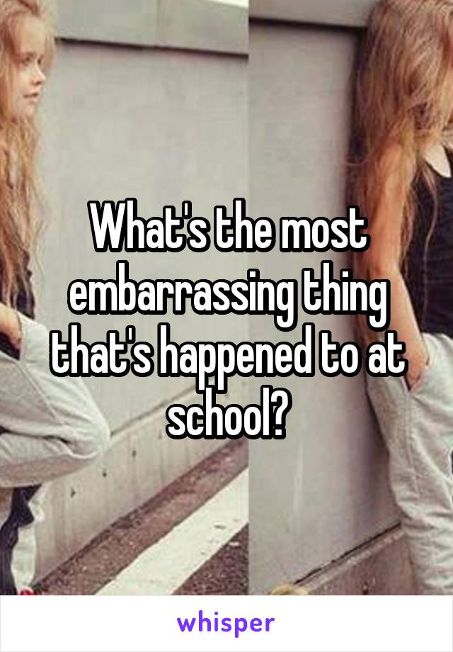 What's the most embarrassing thing that's happened to at school?