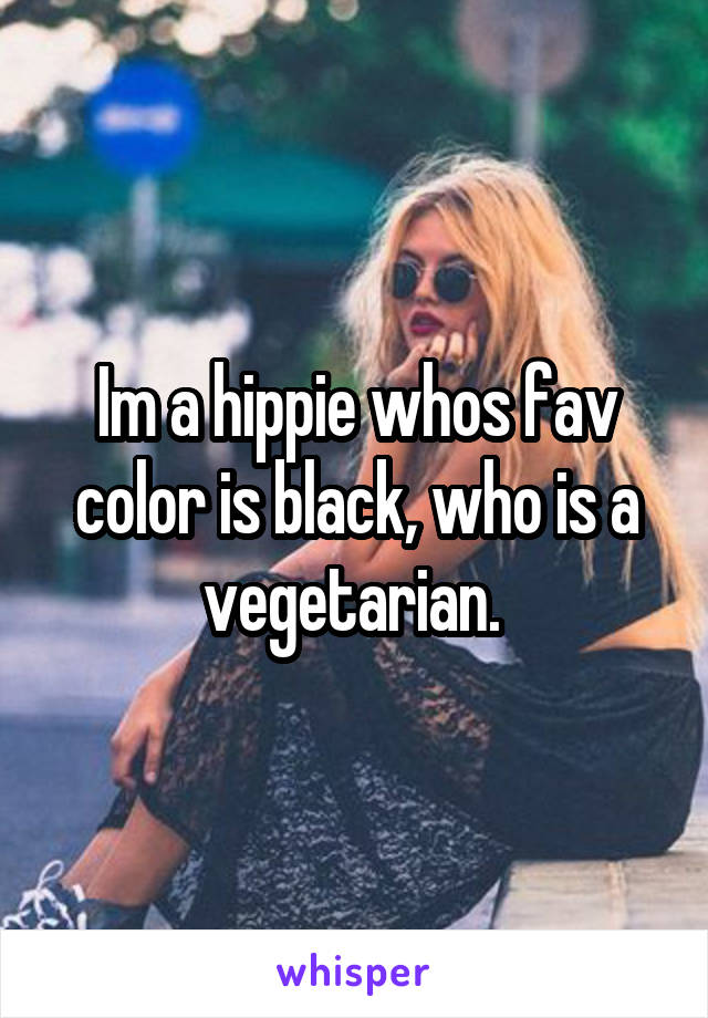 Im a hippie whos fav color is black, who is a vegetarian. 