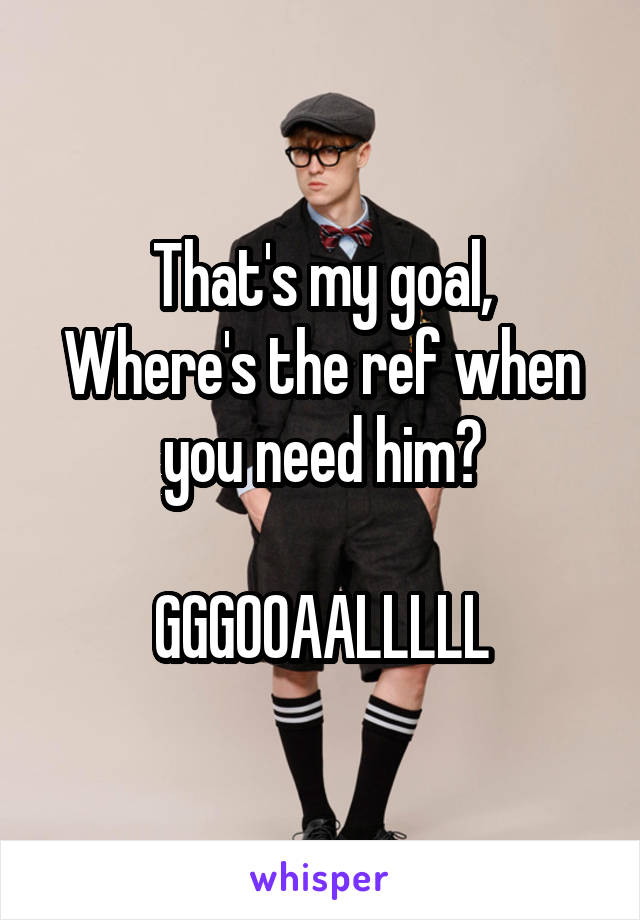 That's my goal,
Where's the ref when you need him?

GGGOOAALLLLL