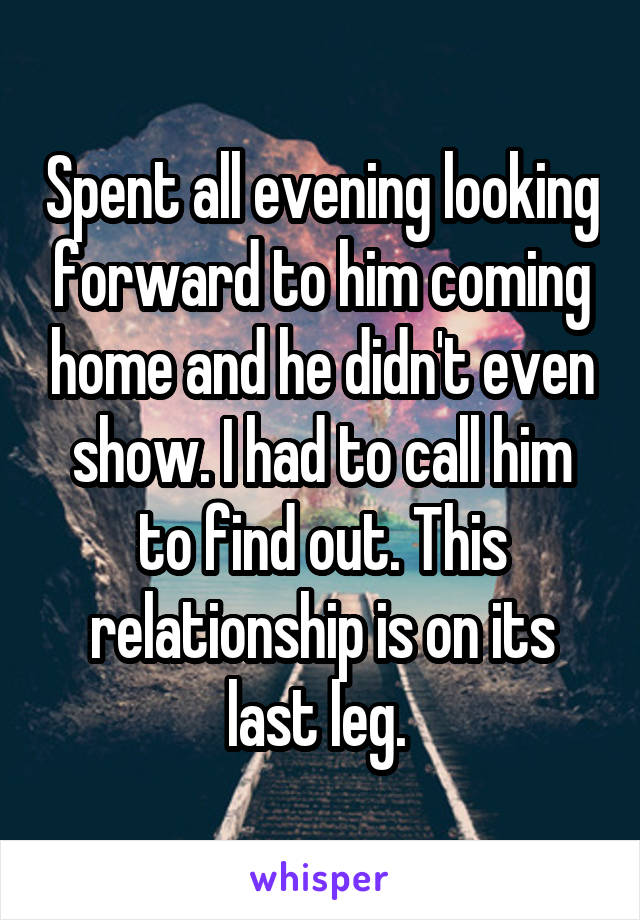 Spent all evening looking forward to him coming home and he didn't even show. I had to call him to find out. This relationship is on its last leg. 
