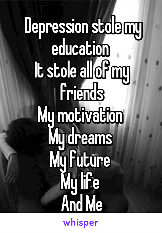  Depression stole my education 
It stole all of my friends
My motivation 
My dreams 
My future 
My life 
And Me
