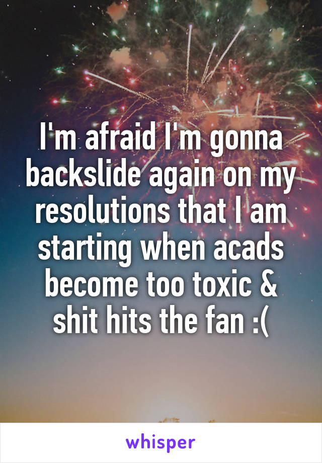 I'm afraid I'm gonna backslide again on my resolutions that I am starting when acads become too toxic & shit hits the fan :(