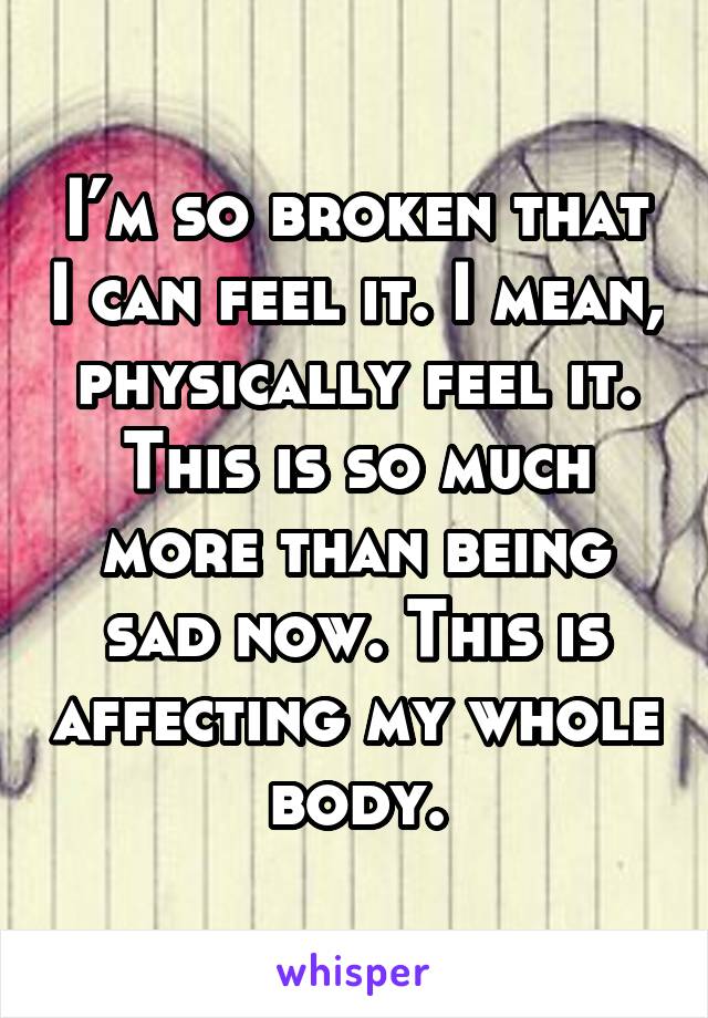 I’m so broken that I can feel it. I mean, physically feel it. This is so much more than being sad now. This is affecting my whole body.