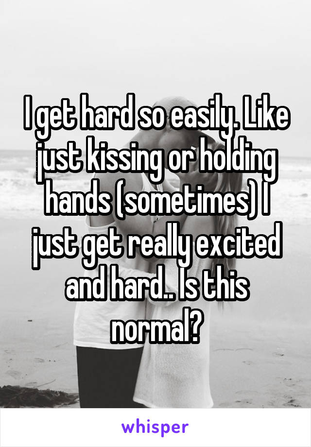 I get hard so easily. Like just kissing or holding hands (sometimes) I just get really excited and hard.. Is this normal?