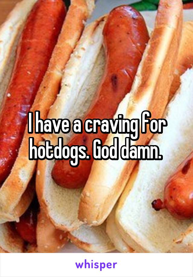 I have a craving for hotdogs. God damn. 