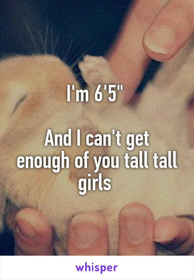 I'm 6'5" 

And I can't get enough of you tall tall girls 
