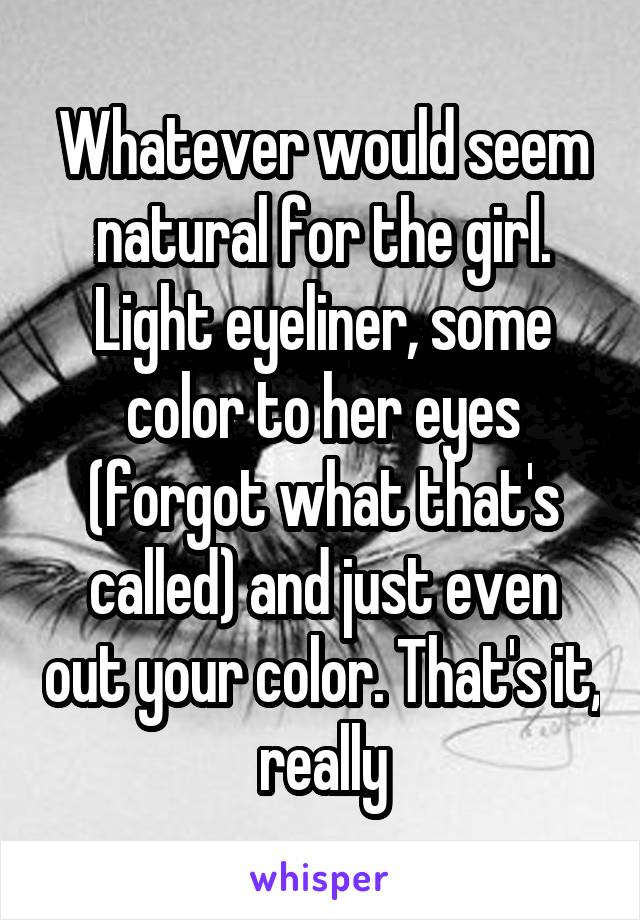 Whatever would seem natural for the girl. Light eyeliner, some color to her eyes (forgot what that's called) and just even out your color. That's it, really