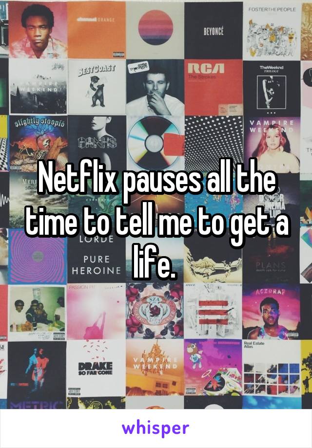 Netflix pauses all the time to tell me to get a life. 