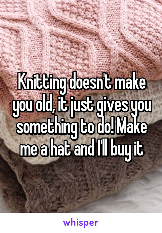 Knitting doesn't make you old, it just gives you something to do! Make me a hat and I'll buy it