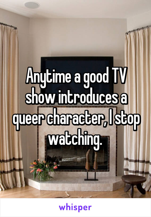 Anytime a good TV show introduces a queer character, I stop watching. 