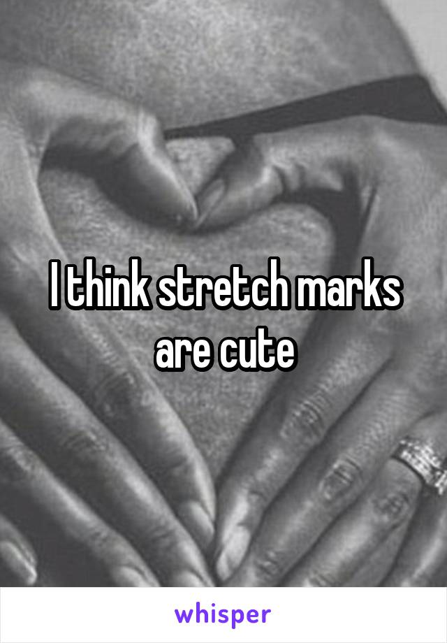 I think stretch marks are cute