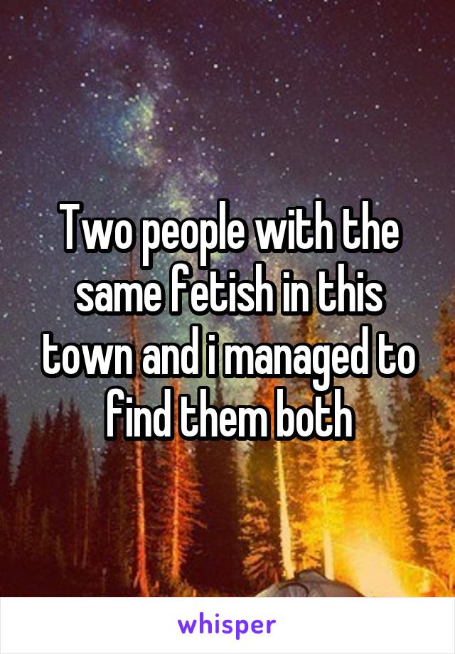 Two people with the same fetish in this town and i managed to find them both