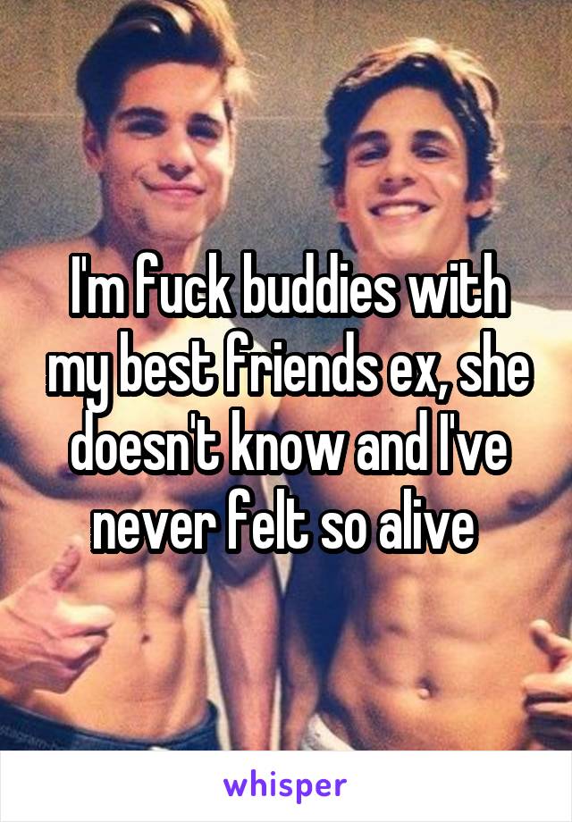 I'm fuck buddies with my best friends ex, she doesn't know and I've never felt so alive 