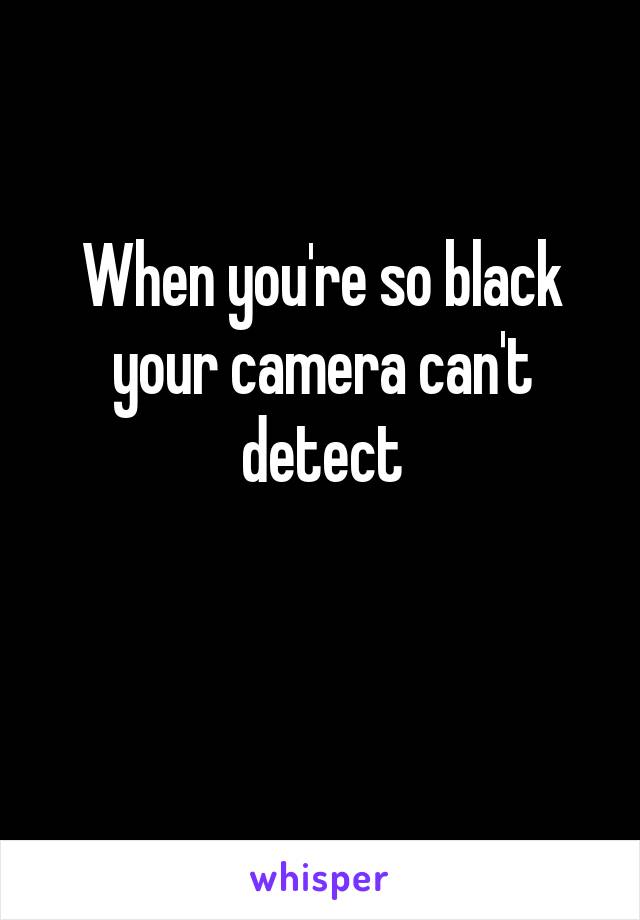 When you're so black your camera can't detect

