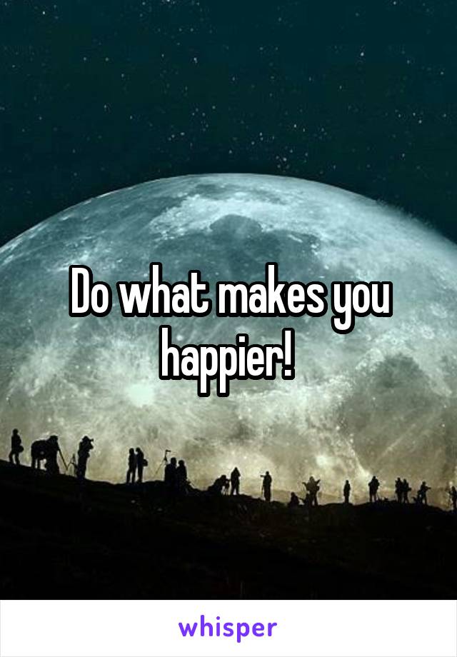 Do what makes you happier! 