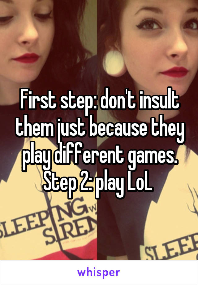 First step: don't insult them just because they play different games. Step 2: play LoL 
