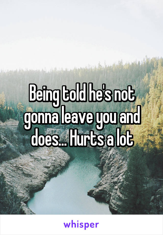 Being told he's not gonna leave you and does... Hurts a lot