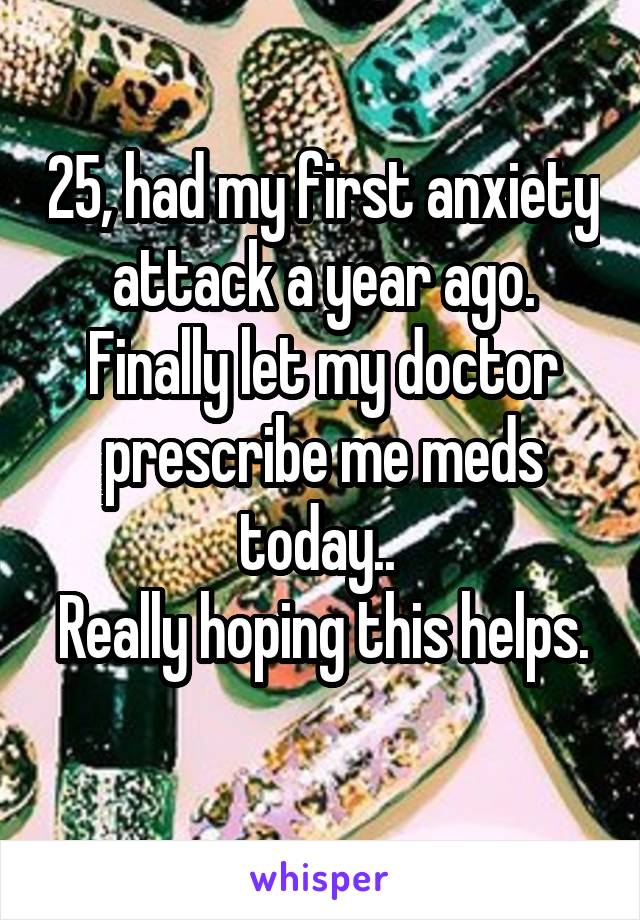 25, had my first anxiety attack a year ago. Finally let my doctor prescribe me meds today.. 
Really hoping this helps. 