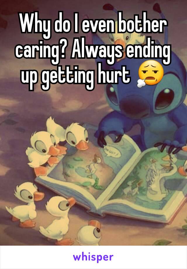 Why do I even bother caring? Always ending up getting hurt 😧