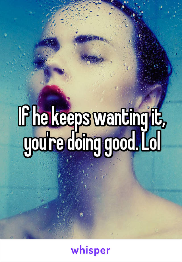 If he keeps wanting it, you're doing good. Lol
