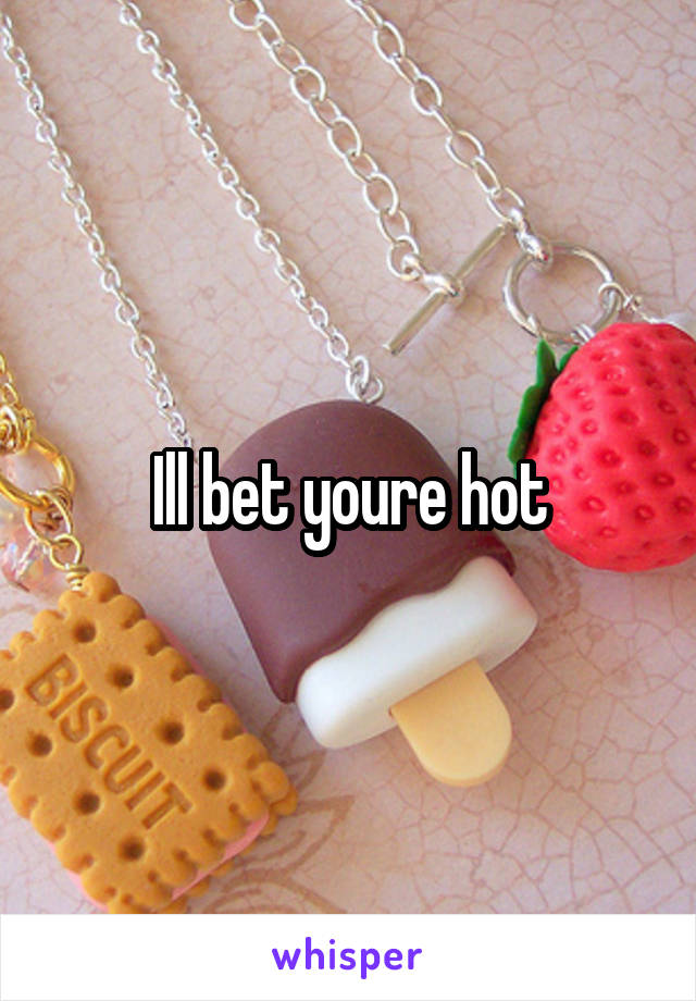 Ill bet youre hot