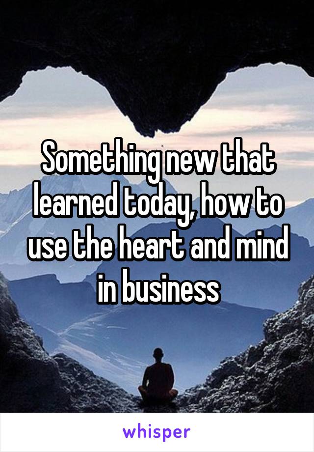 Something new that learned today, how to use the heart and mind in business