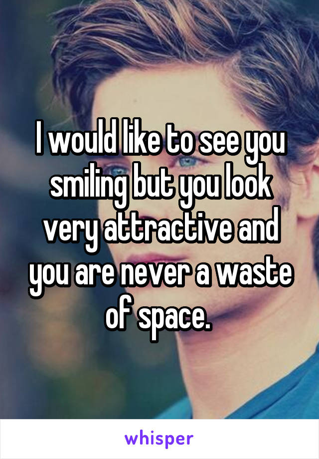 I would like to see you smiling but you look very attractive and you are never a waste of space. 