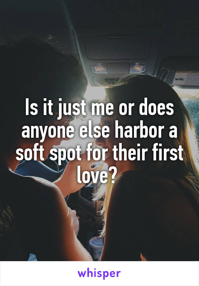 Is it just me or does anyone else harbor a soft spot for their first love? 