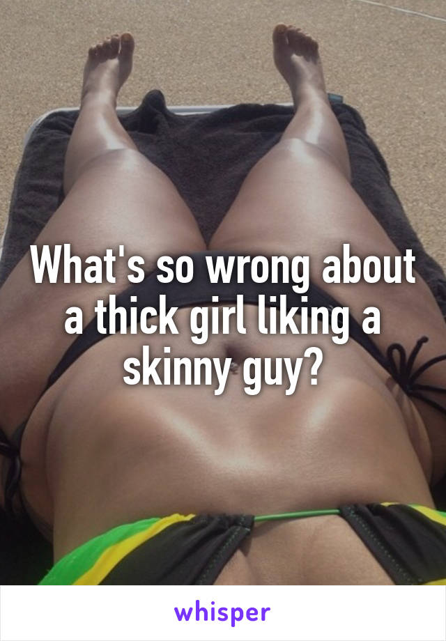 What's so wrong about a thick girl liking a skinny guy?