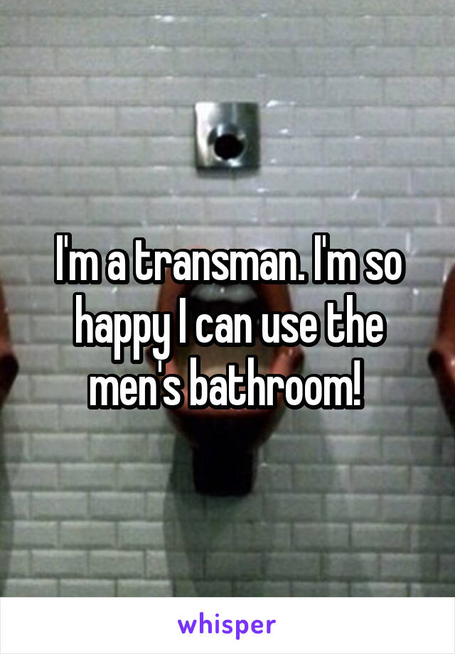 I'm a transman. I'm so happy I can use the men's bathroom! 