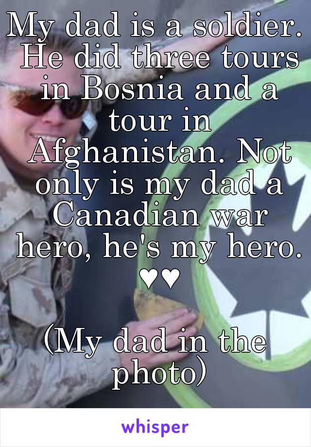 My dad is a soldier. He did three tours in Bosnia and a tour in Afghanistan. Not only is my dad a Canadian war hero, he's my hero. ♥♥

(My dad in the photo)