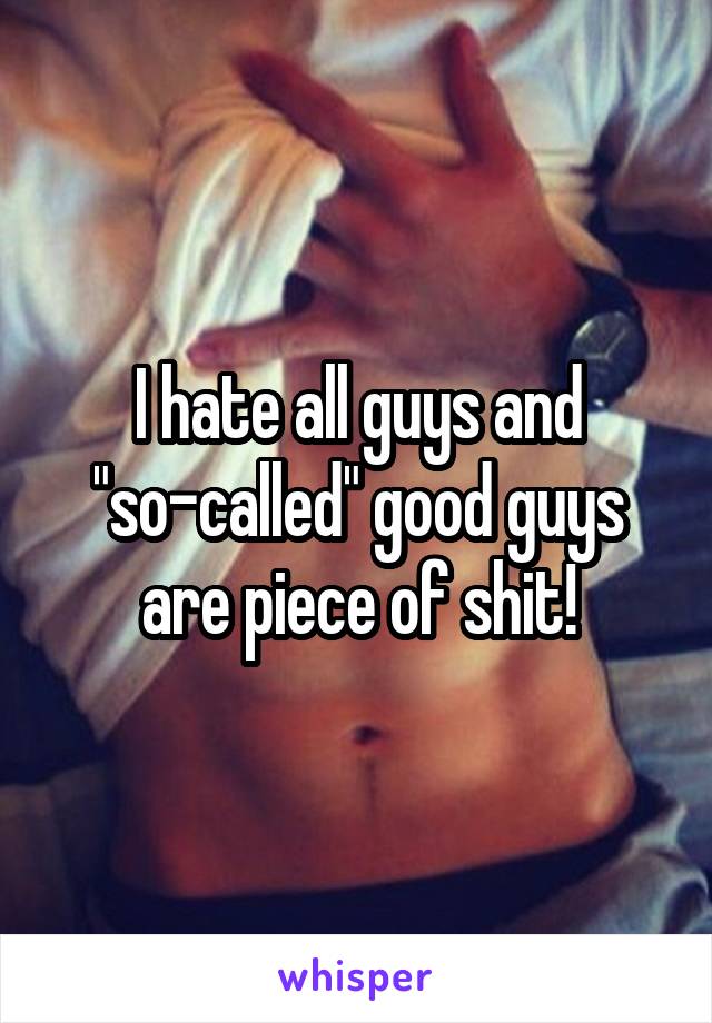 I hate all guys and "so-called" good guys are piece of shit!