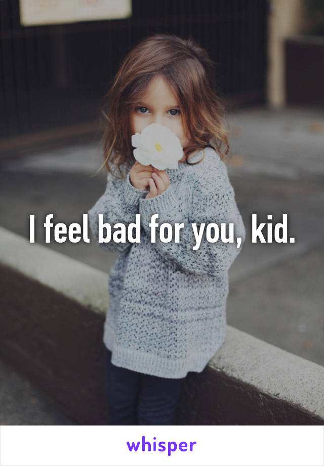 I feel bad for you, kid.