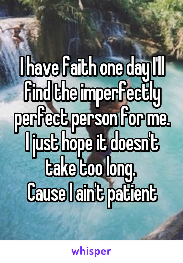 I have faith one day I'll find the imperfectly perfect person for me. I just hope it doesn't take too long. 
Cause I ain't patient