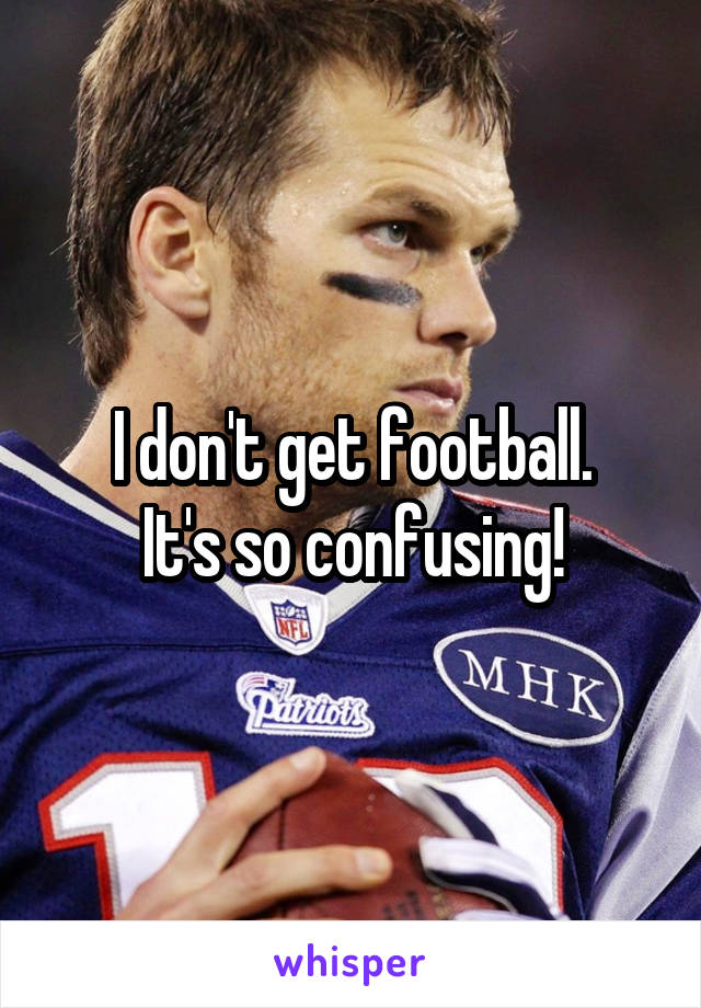 I don't get football.
It's so confusing!