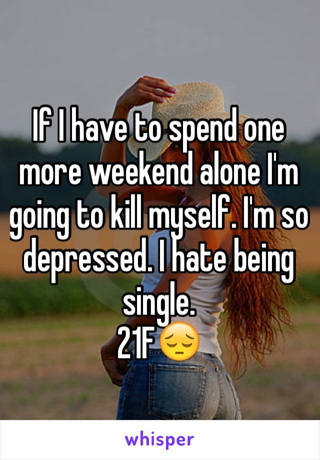 If I have to spend one more weekend alone I'm going to kill myself. I'm so depressed. I hate being single.
21F😔